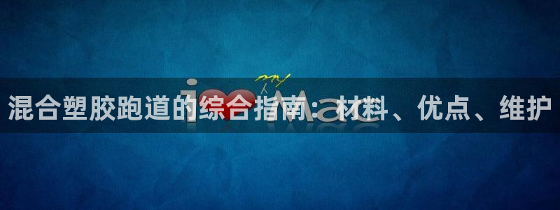 谈球吧出款：混合塑胶跑道的综合指南：材料、优点、维护
