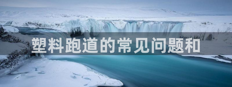 谈球吧网站：塑料跑道的常见问题和