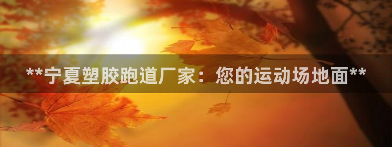 谈球吧是黑台子吗是真的吗：**宁夏塑胶跑道厂家：您的运动场地面**