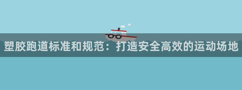 谈球吧平台app下载网址：塑胶跑道标准和规范：打造安全高效的运动场地