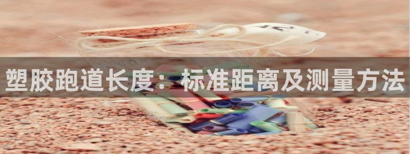 谈球吧官网在线入口免费观看高清视频：塑胶跑道长度：标准距离及测量方法