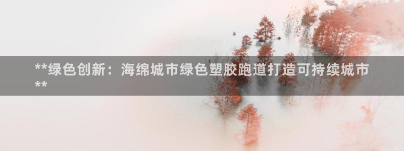 谈球吧官网在线入口免费观看视频下载：**绿色创新：海绵城市绿色塑胶跑道打造可持续城市
**