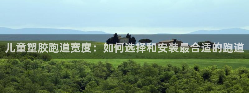 谈球吧官网在线入口手机版免费：儿童塑胶跑道宽度：如何选择和安装最合适的跑道