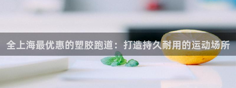 谈球吧网站：全上海最优惠的塑胶跑道：打造持久耐用的运动场所