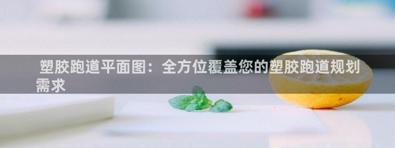 谈球吧体育app下载官网手机版： 塑胶跑道平面图：全方位覆盖您的塑胶跑道规划
需求