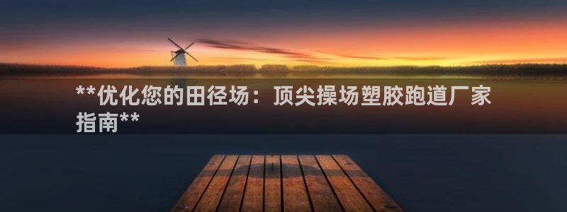 谈球吧网页版：**优化您的田径场：顶尖操场塑胶跑道厂