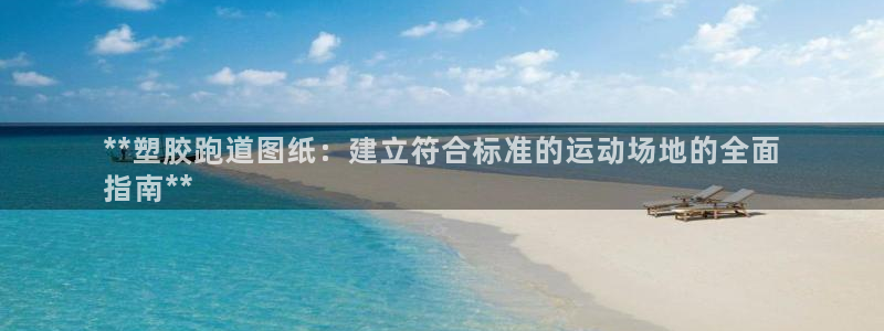 谈球吧体育app官网下载安装：**塑胶跑道图纸：建立符合标准的运动场地的全面
指南**