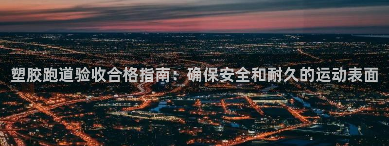 谈球吧(中国)官方网站：塑胶跑道验收合格指南：确保安