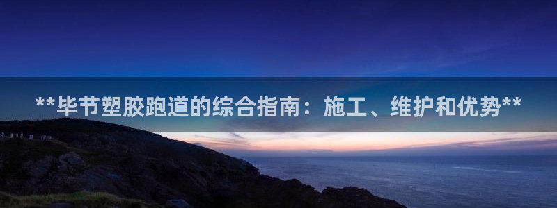 谈球吧体育综合台：**毕节塑胶跑道的综合指南：施工、维护和优势**