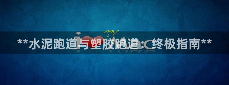 谈球吧官网在线入口免费观看高清版：**水泥跑道与塑胶跑道：终极指南**