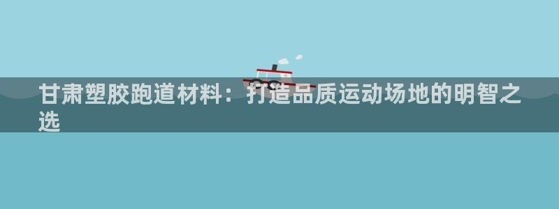谈球吧平台正规吗：甘肃塑胶跑道材料：打造品质运动场地的明智之
选