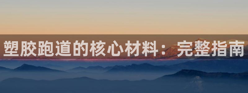 谈球吧在线登录免费观看：塑胶跑道的核心材料：完整指南