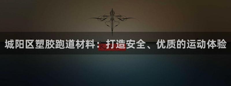 谈球吧app下载：城阳区塑胶跑道材料：打造安全、优质