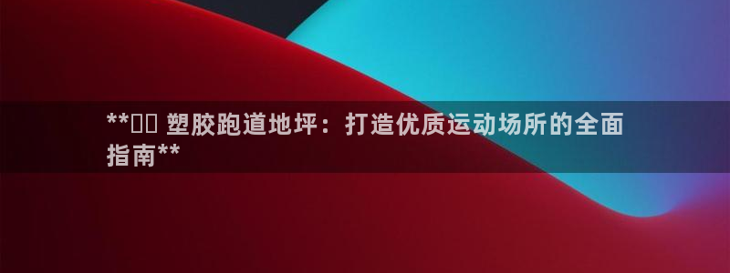 谈球吧是黑台子吗还是白台子：**▶️ 塑胶跑道地坪：打造优质运动场所的全面
指南**