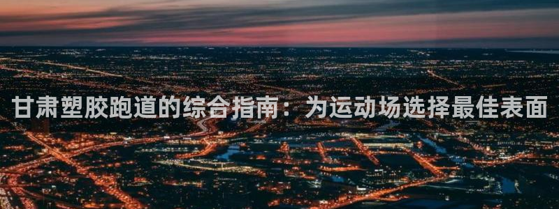 谈球吧-体育赛事：甘肃塑胶跑道的综合指南：为运动场选择最佳表面