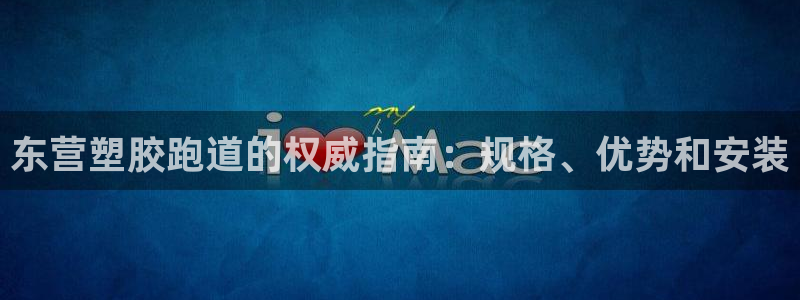 谈球吧是正规平台吗安全吗：东营塑胶跑道的权威指南：规格、优势和安装