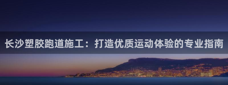 谈球吧体育app官网下载：长沙塑胶跑道施工：打造优质运动体验的专业指南