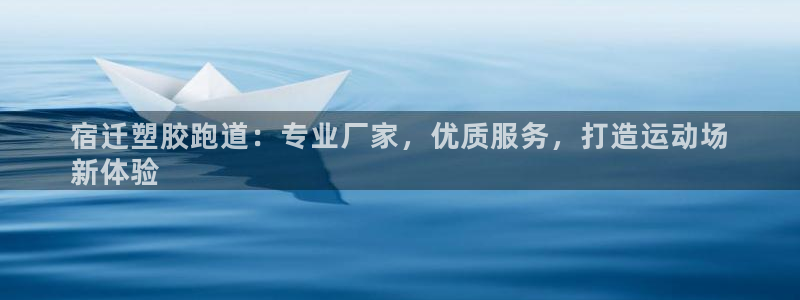 谈球吧体育app下载官网手机版苹果：宿迁塑胶跑道：专业厂家，优质服务，打造运动场
新体验