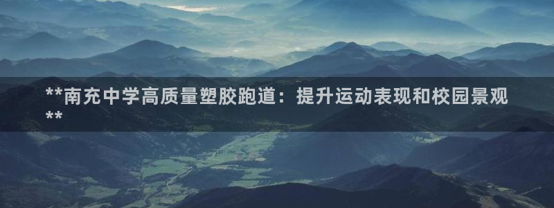 谈球吧靠谱吗：**南充中学高质量塑胶跑道：提升运动表