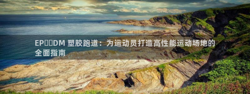 谈球吧体育首页综合登陆：EP​​DM 塑胶跑道：为运动员打造高性能运动场地的
全面指南