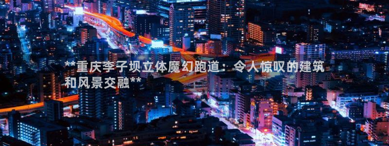 谈球吧app官网：**重庆李子坝立体魔幻跑道：令人惊叹的建筑
和风景交融**