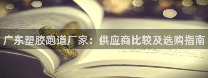 谈球吧平台正规吗可信吗知乎：广东塑胶跑道厂家：供应商比较及选购指南