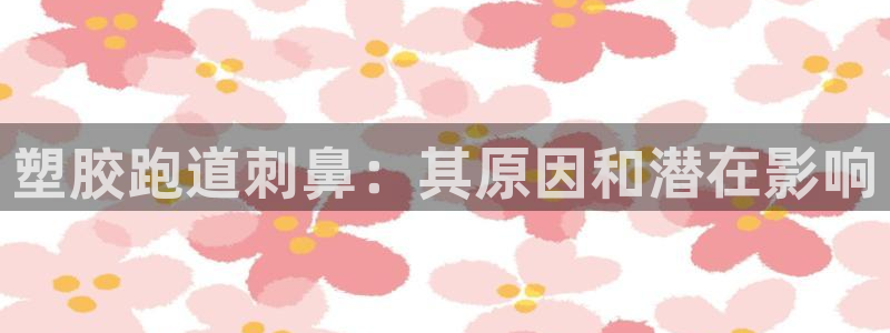谈球吧是黑台子吗：塑胶跑道刺鼻：其原因和潜在影响