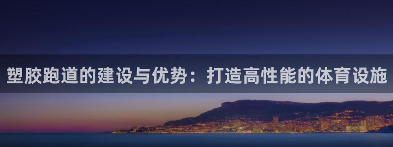 谈球吧体育app下载中心官方网站：塑胶跑道的建设与优势：打造高性能的体育设施