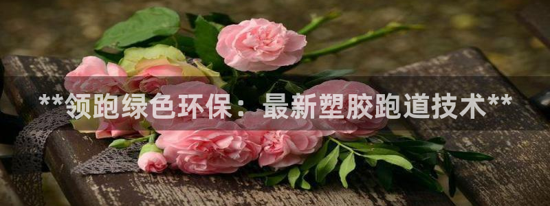 谈球吧体育app下载官网苹果手机：**领跑绿色环保：最新塑胶跑道技术**