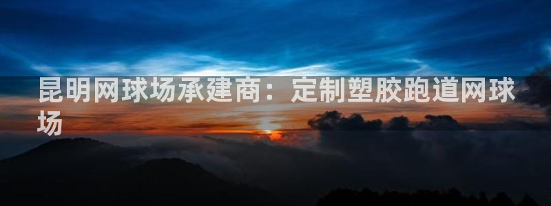 谈球吧靠谱吗：昆明网球场承建商：定制塑胶跑道网球
场