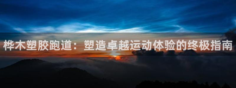 谈球吧平台app下载网址是多少：桦木塑胶跑道：塑造卓越运动体验的终极指南