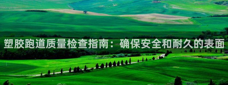 谈球吧平台正规吗可信吗知乎：塑胶跑道质量检查指南：确保安全和耐久的表面
