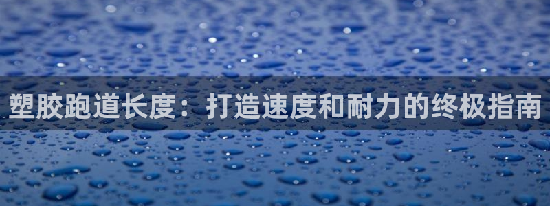 谈球吧平台正规吗可信吗知乎：塑胶跑道长度：打造速度和耐力的终极指南