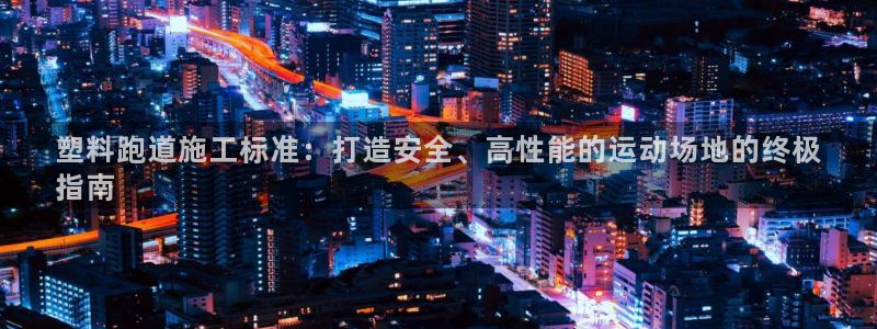 谈球吧是否诈骗：塑料跑道施工标准：打造安全、高性能的运动场地的终极
指南
