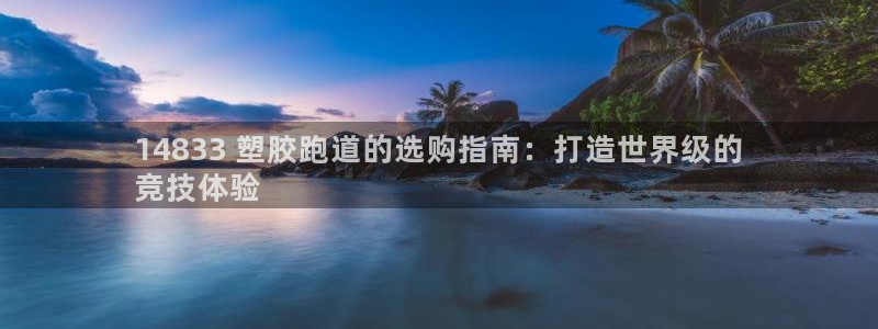谈球吧官网在线入口手机版免费下载：14833 塑胶跑道的选购指南：打造世界级的
竞技体验