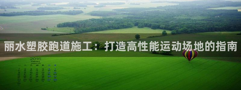 谈球吧官网在线入口免费观看高清：丽水塑胶跑道施工：打造高性能运动场地的指南