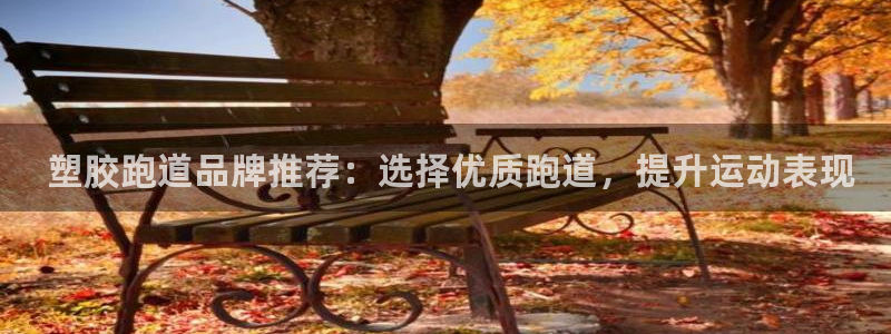 谈球吧体育app官网下载安卓： 塑胶跑道品牌推荐：选择优质跑道，提升运动表现