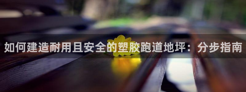 谈球吧的聊天软件有哪些：如何建造耐用且安全的塑胶跑道地坪：分步指南