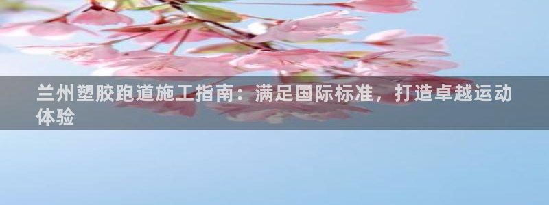 谈球吧官网在线入口手机版免费：兰州塑胶跑道施工指南：满足国际标准，打造卓越运动
体验