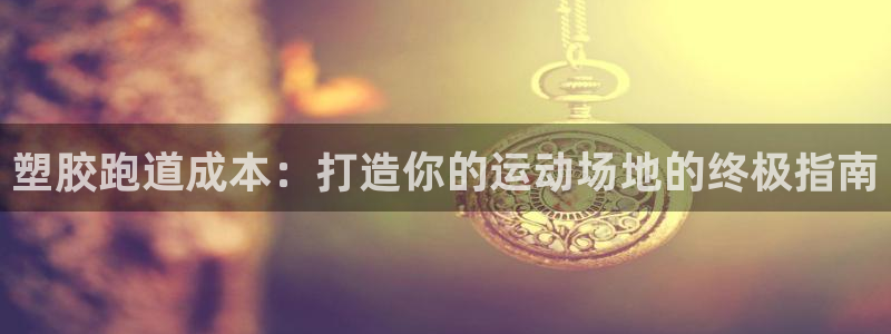 谈球吧体育app下载足球：塑胶跑道成本：打造你的运动