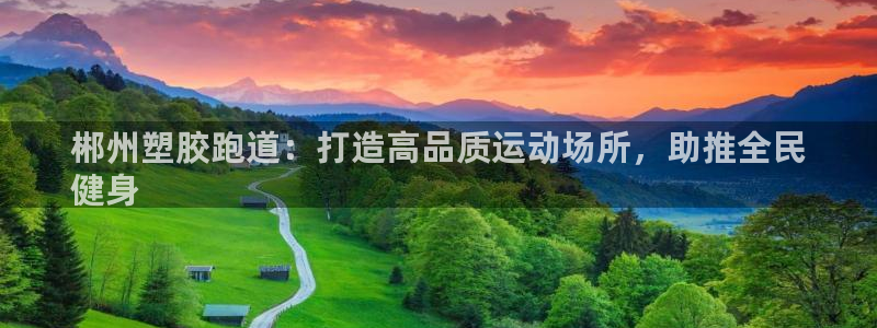 谈球吧app靠谱吗：郴州塑胶跑道：打造高品质运动场所，助推全民
健身