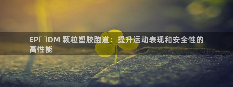 谈球吧官网在线入口手机版：EP​​DM 颗粒塑胶跑道：提升运动表现和安全性的
高性能