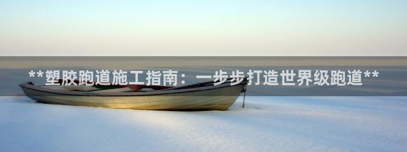 谈球吧体育app下载官网安卓：**塑胶跑道施工指南：一步步打造世界级跑道**