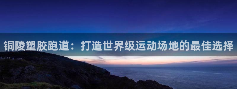 谈球吧体育赛事入口：铜陵塑胶跑道：打造世界级运动场地的最佳选择