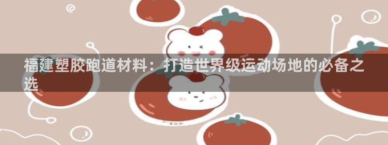 谈球吧打不开了：福建塑胶跑道材料：打造世界级运动场地的必备之
选