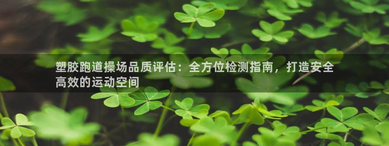 谈球吧下载地址：塑胶跑道操场品质评估：全方位检测指南，打造安全
高效的运动空间