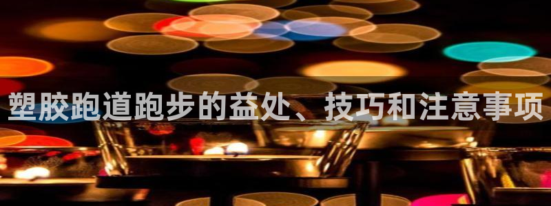 谈球吧是正规平台吗安全吗：塑胶跑道跑步的益处、技巧和