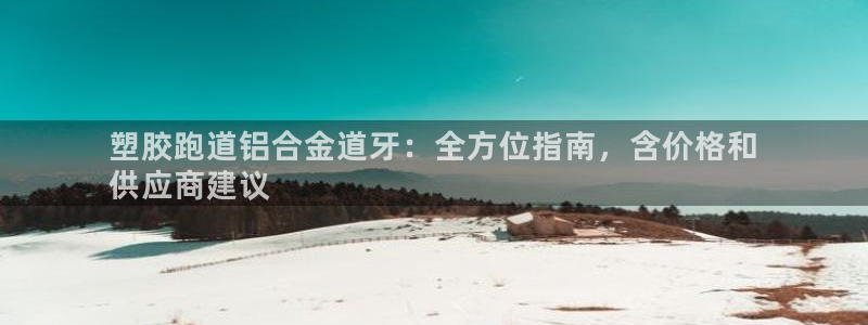 谈球吧体育app下载官网：塑胶跑道铝合金道牙：全方位指南，含价格和
供应商建议