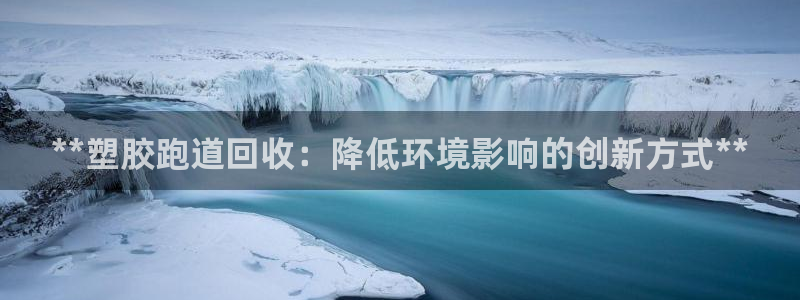 谈球吧平台正规吗可信吗：**塑胶跑道回收：降低环境影响的创新方式**