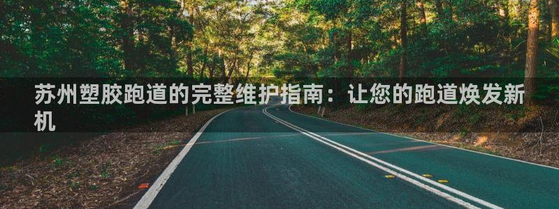 谈球吧怎么样：苏州塑胶跑道的完整维护指南：让您的跑道